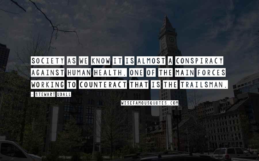 Stewart Udall Quotes: Society as we know it is almost a conspiracy against human health. One of the main forces working to counteract that is the trailsman.