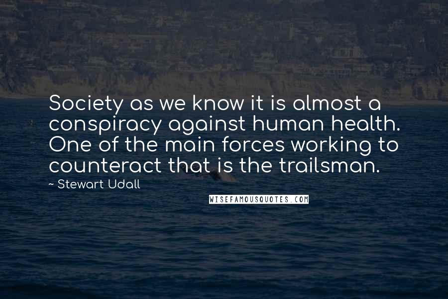 Stewart Udall Quotes: Society as we know it is almost a conspiracy against human health. One of the main forces working to counteract that is the trailsman.