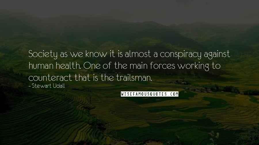 Stewart Udall Quotes: Society as we know it is almost a conspiracy against human health. One of the main forces working to counteract that is the trailsman.