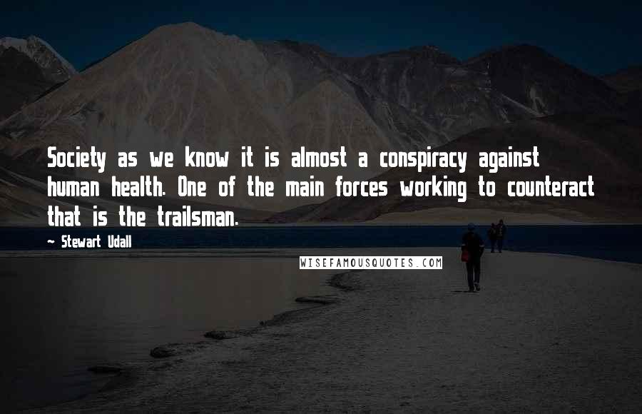 Stewart Udall Quotes: Society as we know it is almost a conspiracy against human health. One of the main forces working to counteract that is the trailsman.
