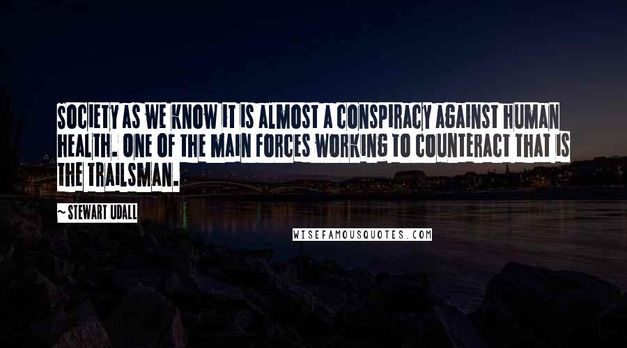 Stewart Udall Quotes: Society as we know it is almost a conspiracy against human health. One of the main forces working to counteract that is the trailsman.
