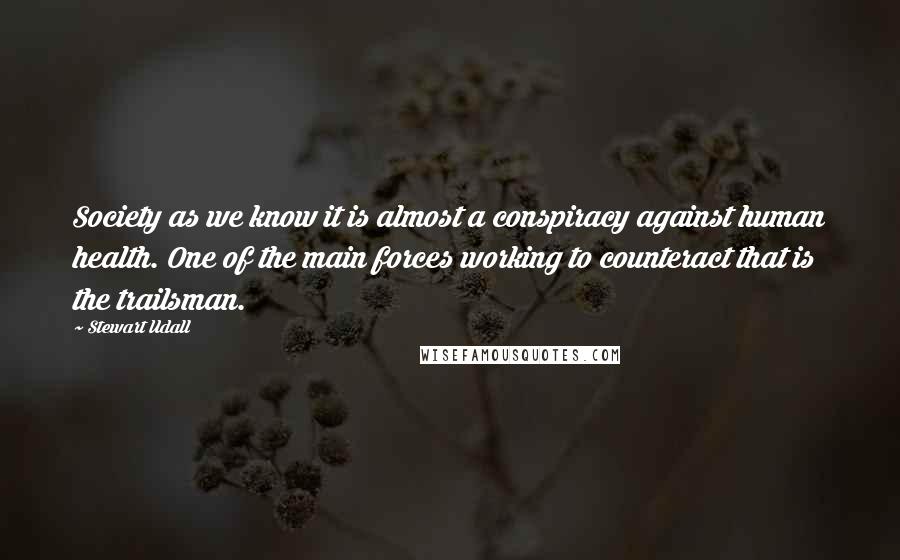 Stewart Udall Quotes: Society as we know it is almost a conspiracy against human health. One of the main forces working to counteract that is the trailsman.