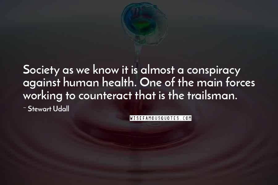 Stewart Udall Quotes: Society as we know it is almost a conspiracy against human health. One of the main forces working to counteract that is the trailsman.