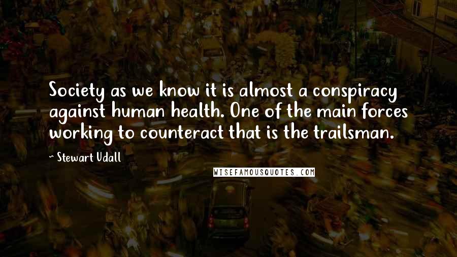 Stewart Udall Quotes: Society as we know it is almost a conspiracy against human health. One of the main forces working to counteract that is the trailsman.