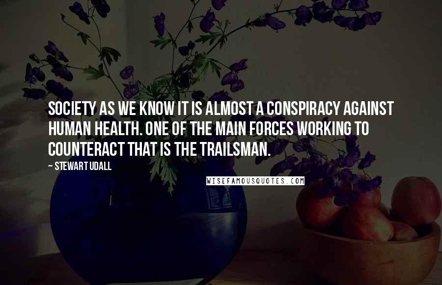 Stewart Udall Quotes: Society as we know it is almost a conspiracy against human health. One of the main forces working to counteract that is the trailsman.