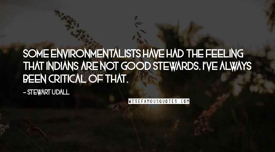 Stewart Udall Quotes: Some environmentalists have had the feeling that Indians are not good stewards. I've always been critical of that.