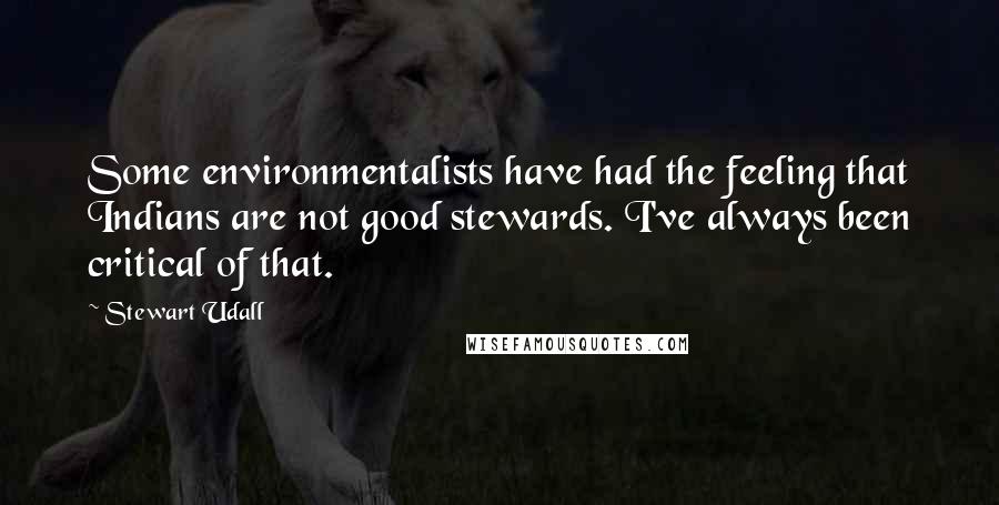 Stewart Udall Quotes: Some environmentalists have had the feeling that Indians are not good stewards. I've always been critical of that.