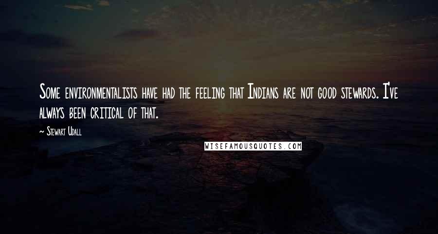 Stewart Udall Quotes: Some environmentalists have had the feeling that Indians are not good stewards. I've always been critical of that.