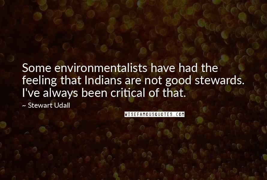 Stewart Udall Quotes: Some environmentalists have had the feeling that Indians are not good stewards. I've always been critical of that.