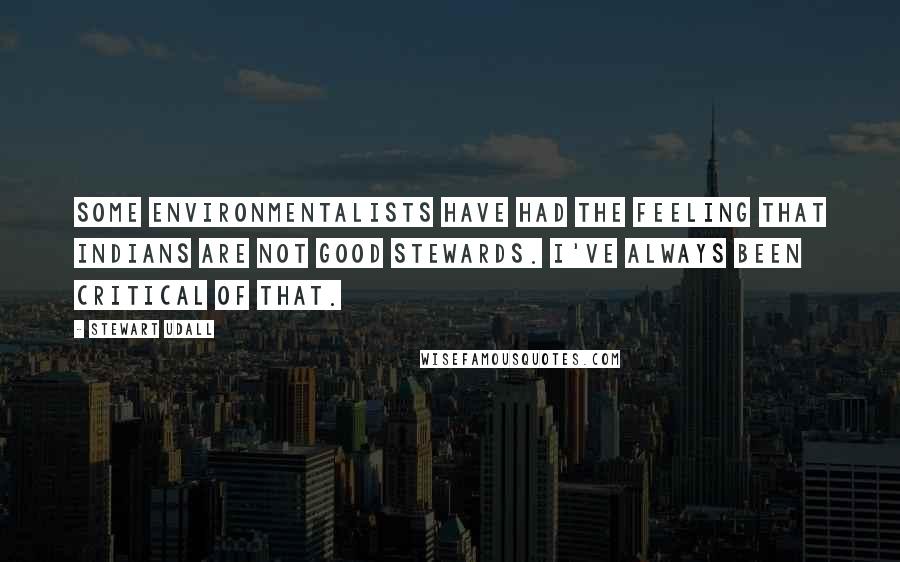 Stewart Udall Quotes: Some environmentalists have had the feeling that Indians are not good stewards. I've always been critical of that.