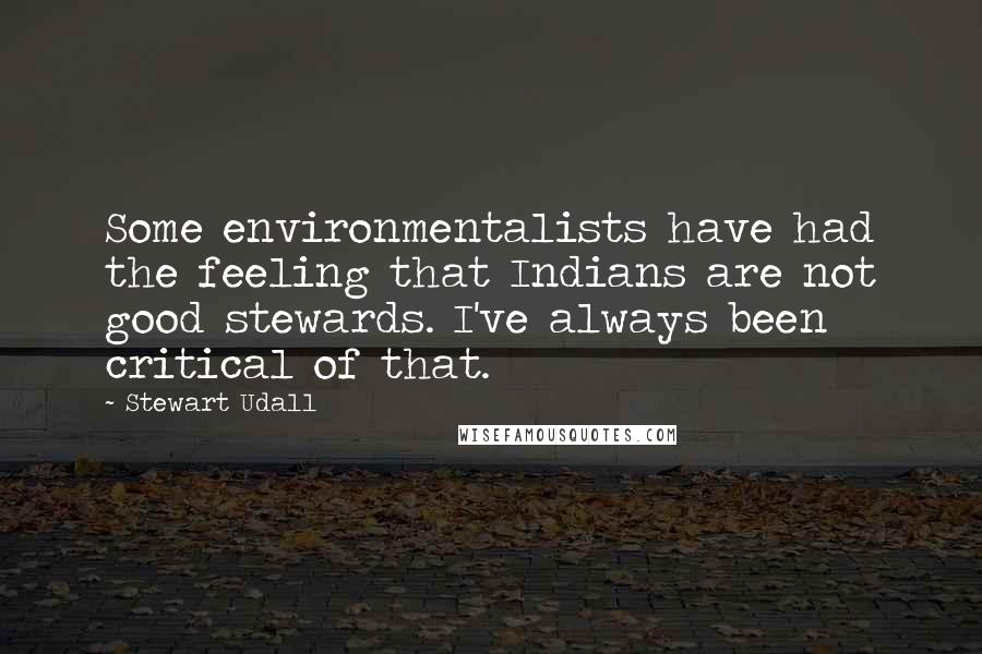 Stewart Udall Quotes: Some environmentalists have had the feeling that Indians are not good stewards. I've always been critical of that.