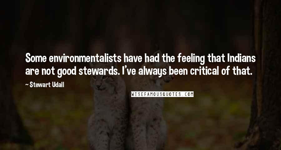 Stewart Udall Quotes: Some environmentalists have had the feeling that Indians are not good stewards. I've always been critical of that.