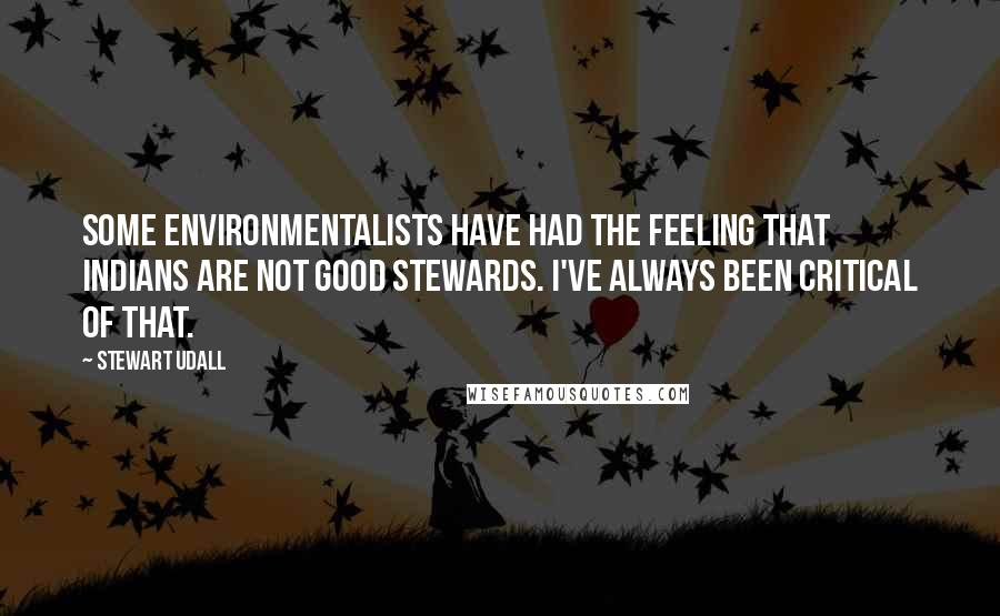 Stewart Udall Quotes: Some environmentalists have had the feeling that Indians are not good stewards. I've always been critical of that.