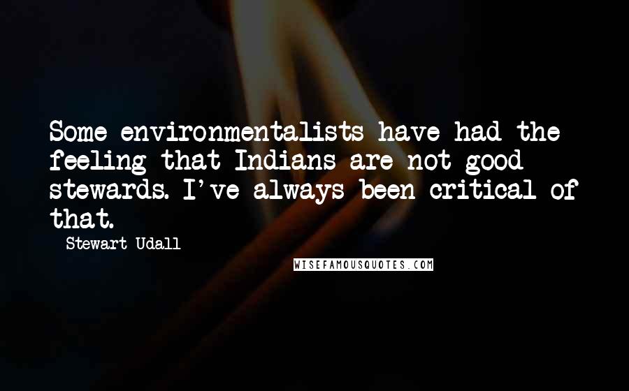 Stewart Udall Quotes: Some environmentalists have had the feeling that Indians are not good stewards. I've always been critical of that.