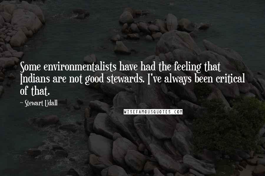 Stewart Udall Quotes: Some environmentalists have had the feeling that Indians are not good stewards. I've always been critical of that.