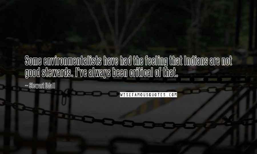Stewart Udall Quotes: Some environmentalists have had the feeling that Indians are not good stewards. I've always been critical of that.