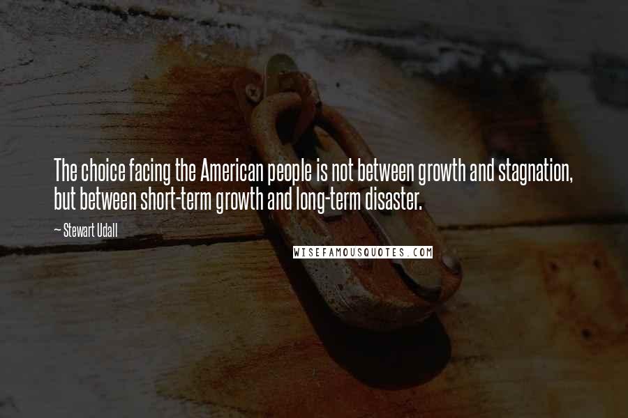 Stewart Udall Quotes: The choice facing the American people is not between growth and stagnation, but between short-term growth and long-term disaster.