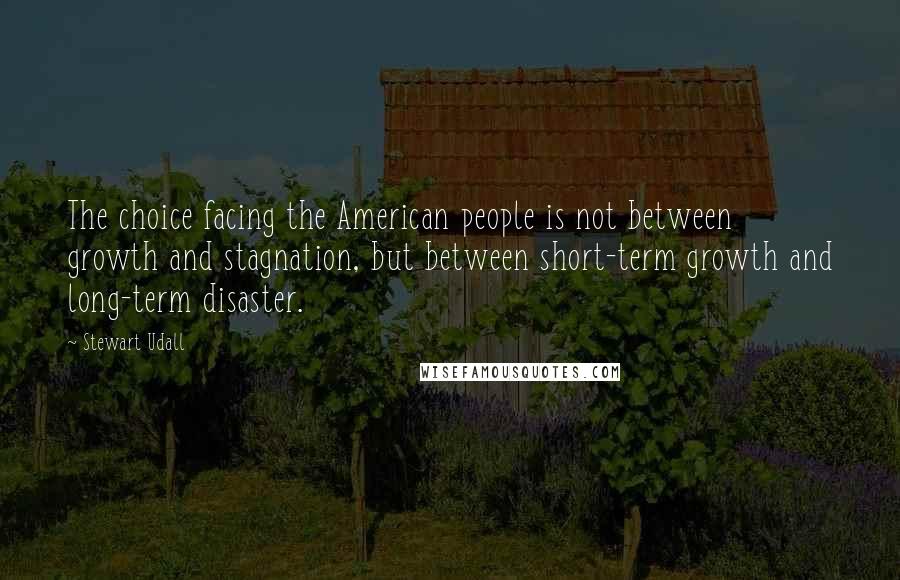 Stewart Udall Quotes: The choice facing the American people is not between growth and stagnation, but between short-term growth and long-term disaster.