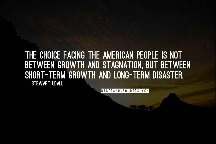 Stewart Udall Quotes: The choice facing the American people is not between growth and stagnation, but between short-term growth and long-term disaster.