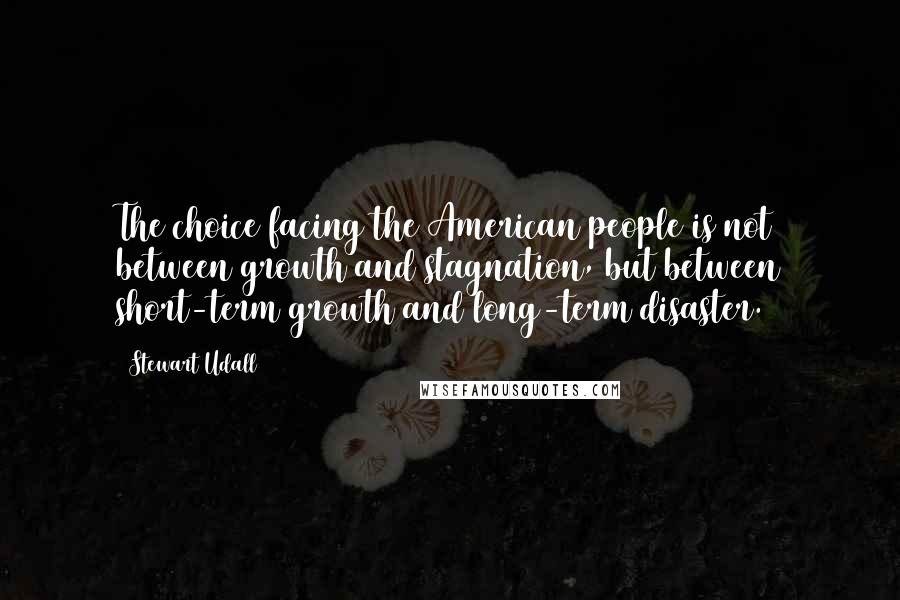 Stewart Udall Quotes: The choice facing the American people is not between growth and stagnation, but between short-term growth and long-term disaster.