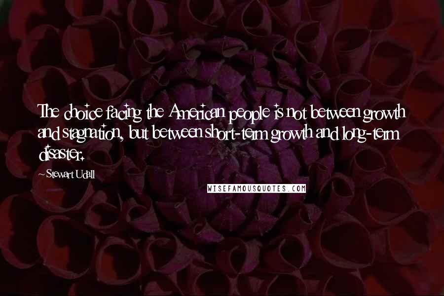 Stewart Udall Quotes: The choice facing the American people is not between growth and stagnation, but between short-term growth and long-term disaster.