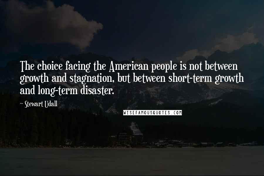 Stewart Udall Quotes: The choice facing the American people is not between growth and stagnation, but between short-term growth and long-term disaster.