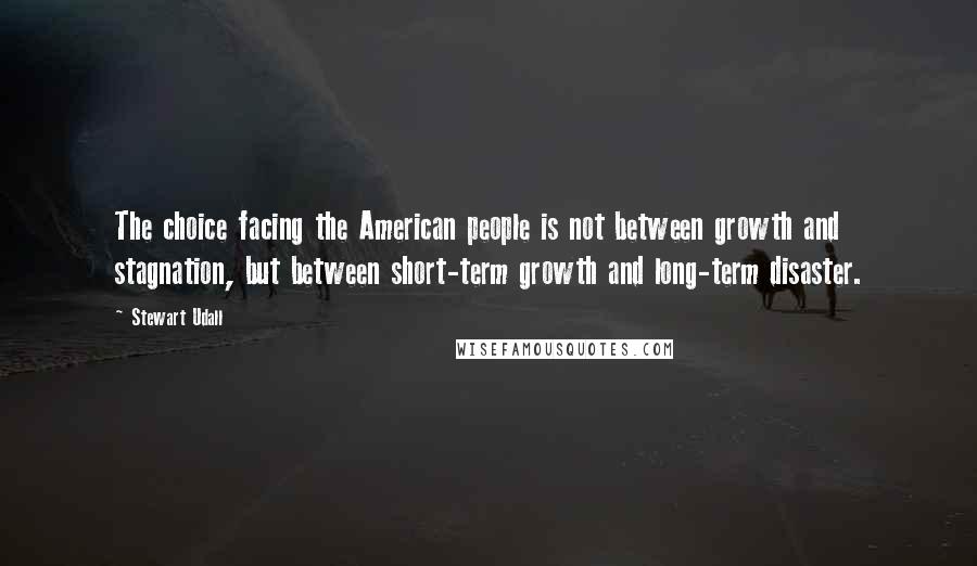 Stewart Udall Quotes: The choice facing the American people is not between growth and stagnation, but between short-term growth and long-term disaster.