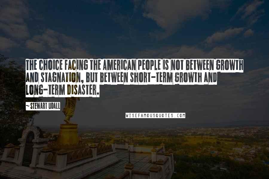 Stewart Udall Quotes: The choice facing the American people is not between growth and stagnation, but between short-term growth and long-term disaster.