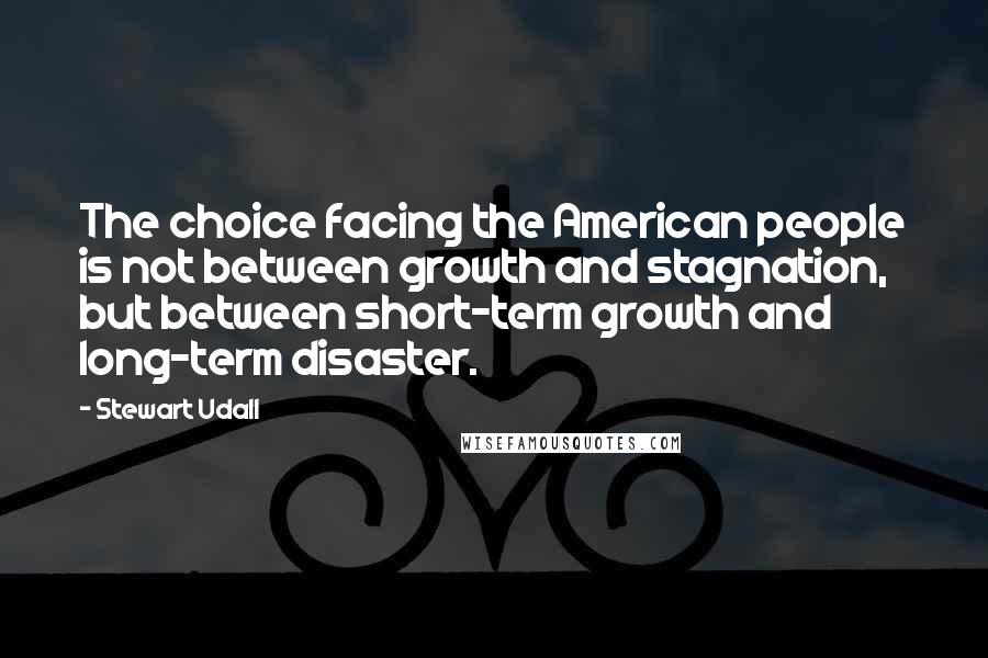 Stewart Udall Quotes: The choice facing the American people is not between growth and stagnation, but between short-term growth and long-term disaster.