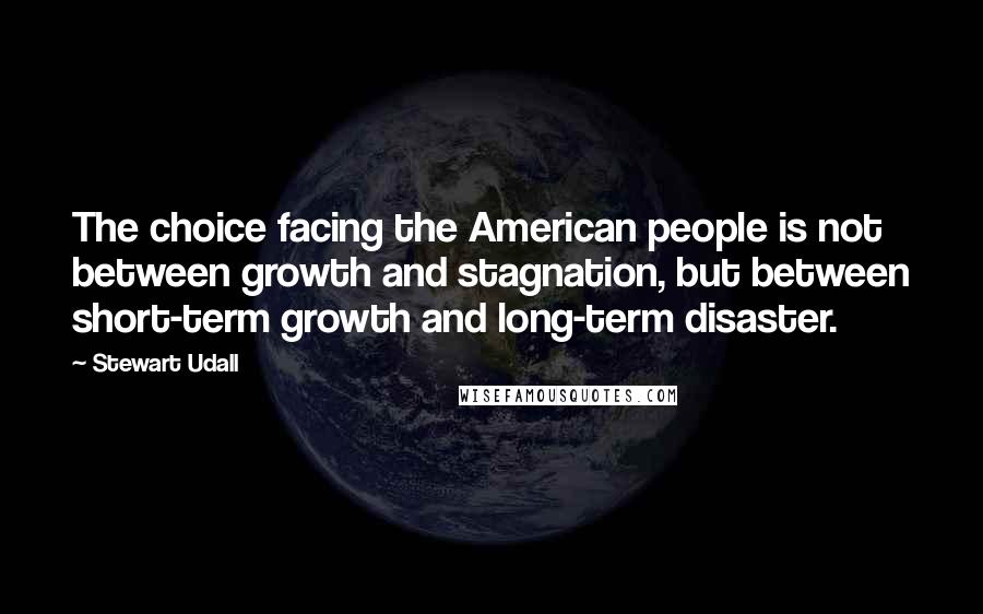 Stewart Udall Quotes: The choice facing the American people is not between growth and stagnation, but between short-term growth and long-term disaster.