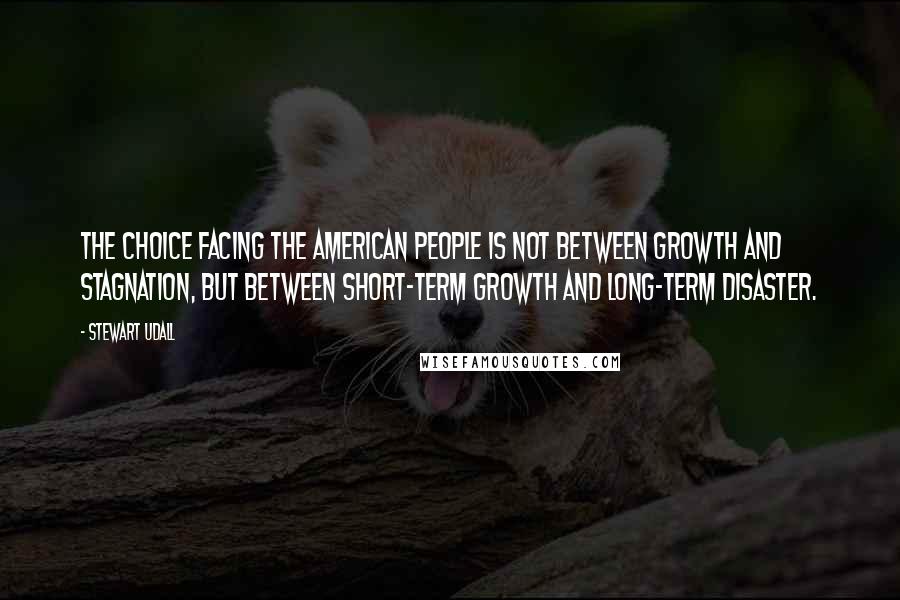 Stewart Udall Quotes: The choice facing the American people is not between growth and stagnation, but between short-term growth and long-term disaster.