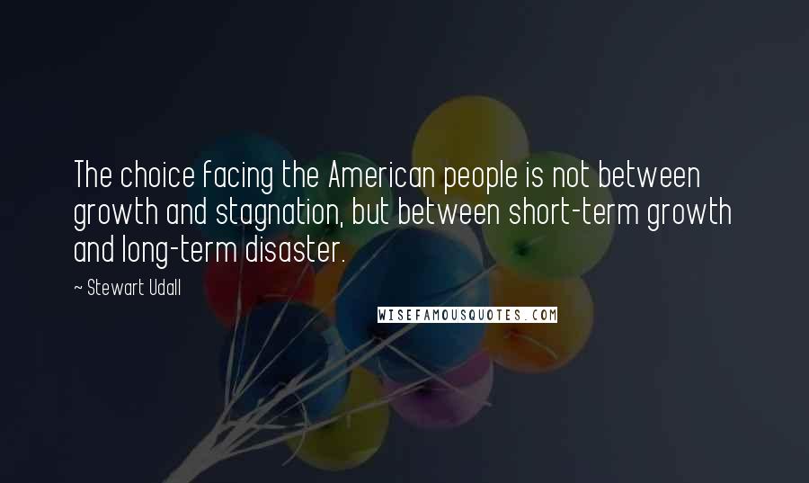 Stewart Udall Quotes: The choice facing the American people is not between growth and stagnation, but between short-term growth and long-term disaster.