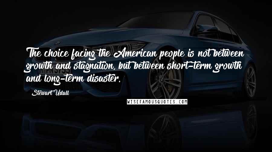 Stewart Udall Quotes: The choice facing the American people is not between growth and stagnation, but between short-term growth and long-term disaster.