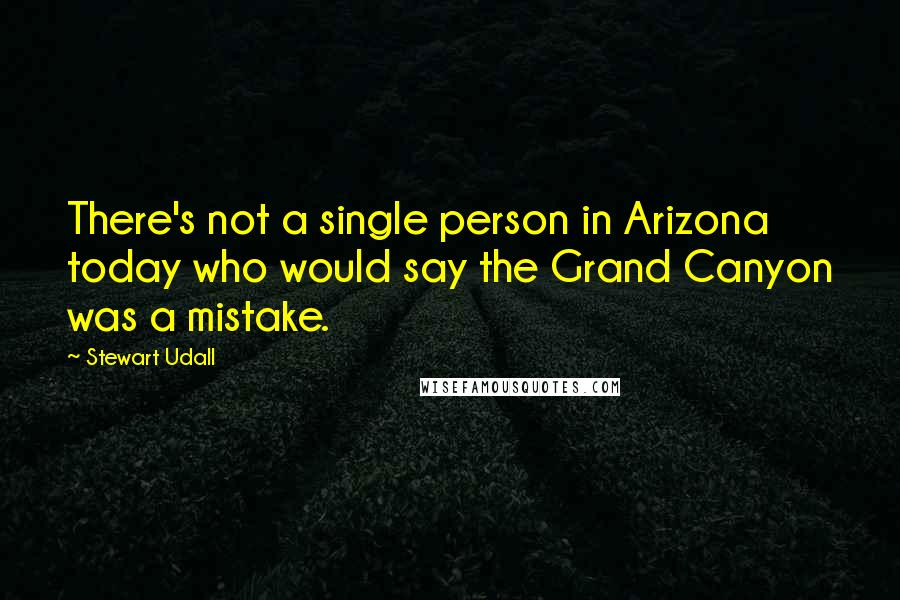 Stewart Udall Quotes: There's not a single person in Arizona today who would say the Grand Canyon was a mistake.