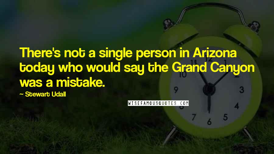 Stewart Udall Quotes: There's not a single person in Arizona today who would say the Grand Canyon was a mistake.