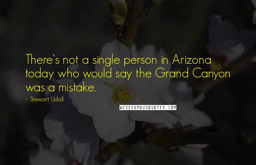 Stewart Udall Quotes: There's not a single person in Arizona today who would say the Grand Canyon was a mistake.