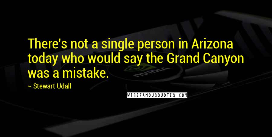 Stewart Udall Quotes: There's not a single person in Arizona today who would say the Grand Canyon was a mistake.