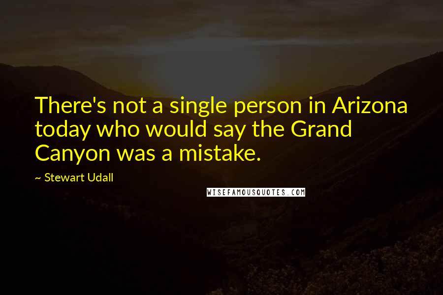 Stewart Udall Quotes: There's not a single person in Arizona today who would say the Grand Canyon was a mistake.