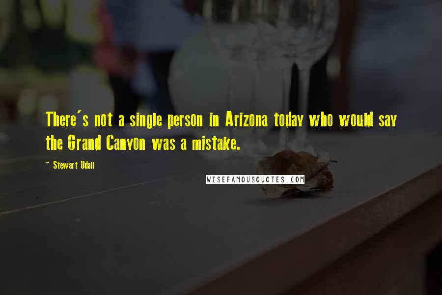 Stewart Udall Quotes: There's not a single person in Arizona today who would say the Grand Canyon was a mistake.