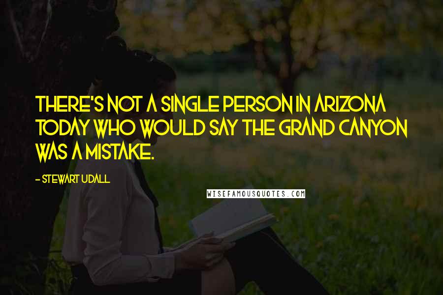 Stewart Udall Quotes: There's not a single person in Arizona today who would say the Grand Canyon was a mistake.