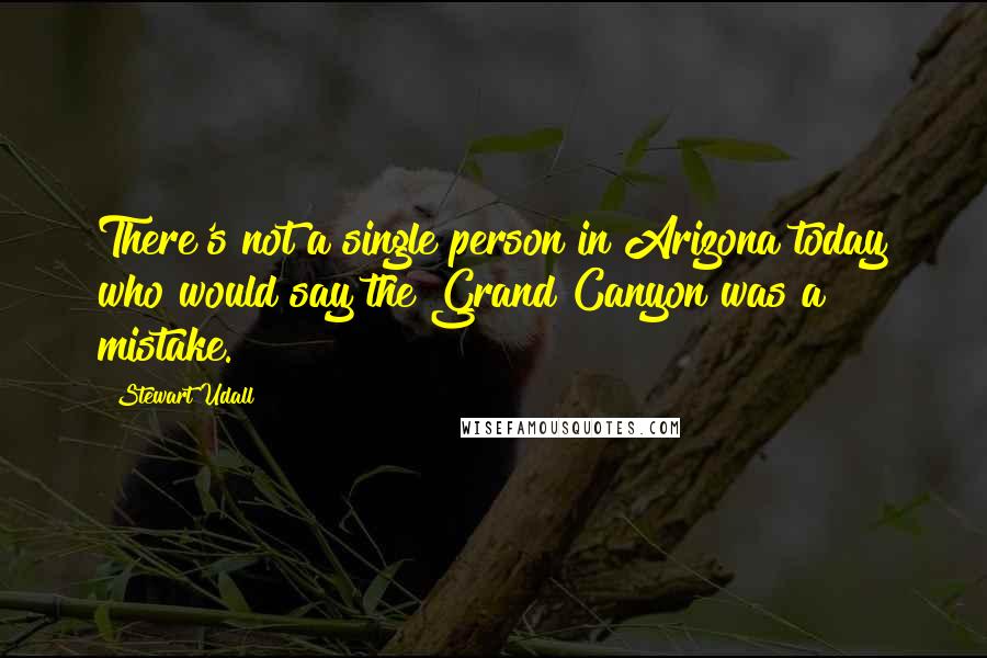 Stewart Udall Quotes: There's not a single person in Arizona today who would say the Grand Canyon was a mistake.