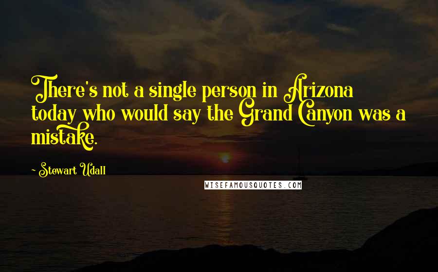 Stewart Udall Quotes: There's not a single person in Arizona today who would say the Grand Canyon was a mistake.