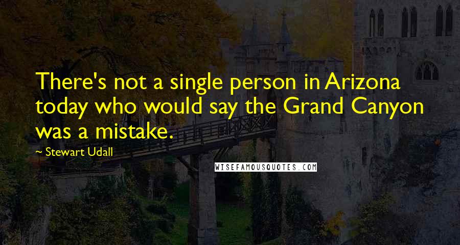 Stewart Udall Quotes: There's not a single person in Arizona today who would say the Grand Canyon was a mistake.
