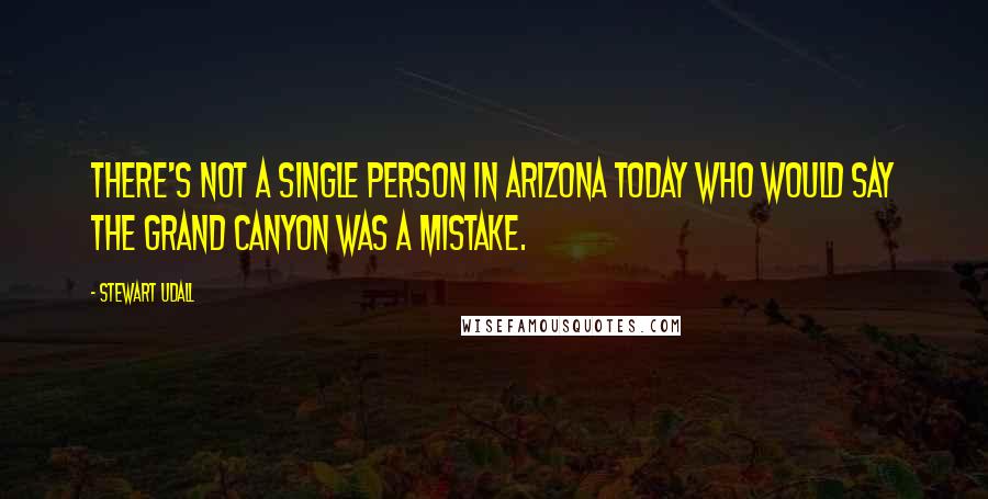 Stewart Udall Quotes: There's not a single person in Arizona today who would say the Grand Canyon was a mistake.