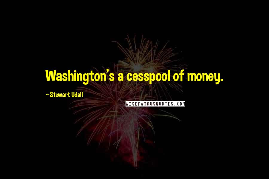 Stewart Udall Quotes: Washington's a cesspool of money.