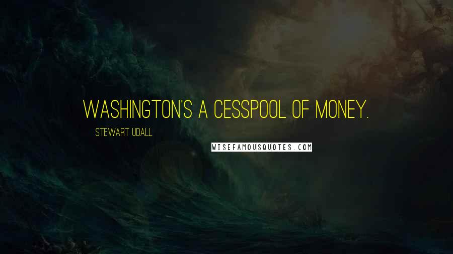 Stewart Udall Quotes: Washington's a cesspool of money.