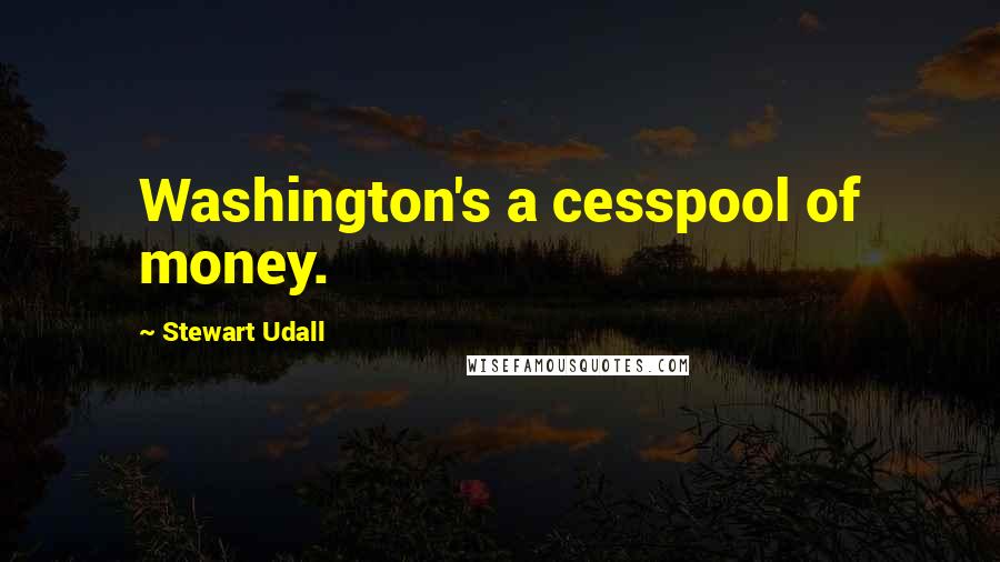 Stewart Udall Quotes: Washington's a cesspool of money.