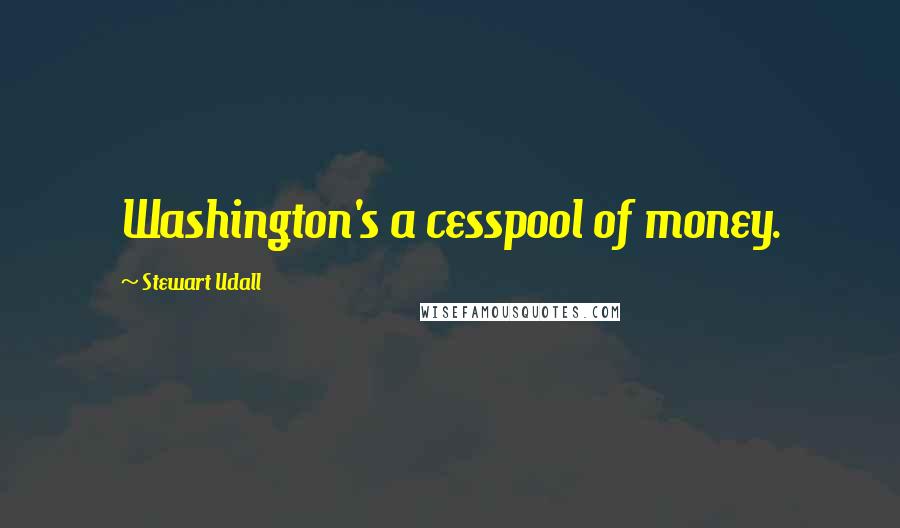 Stewart Udall Quotes: Washington's a cesspool of money.