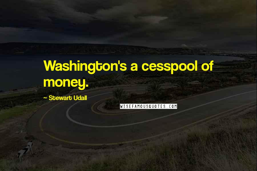 Stewart Udall Quotes: Washington's a cesspool of money.