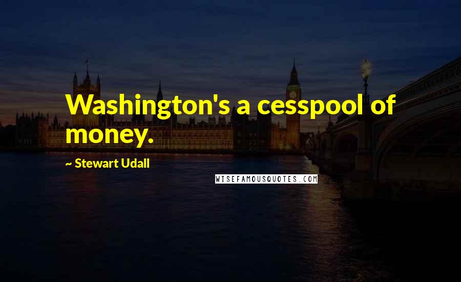 Stewart Udall Quotes: Washington's a cesspool of money.